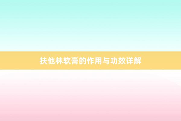 扶他林软膏的作用与功效详解